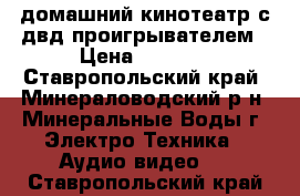             домашний кинотеатр с двд проигрывателем › Цена ­ 3 500 - Ставропольский край, Минераловодский р-н, Минеральные Воды г. Электро-Техника » Аудио-видео   . Ставропольский край